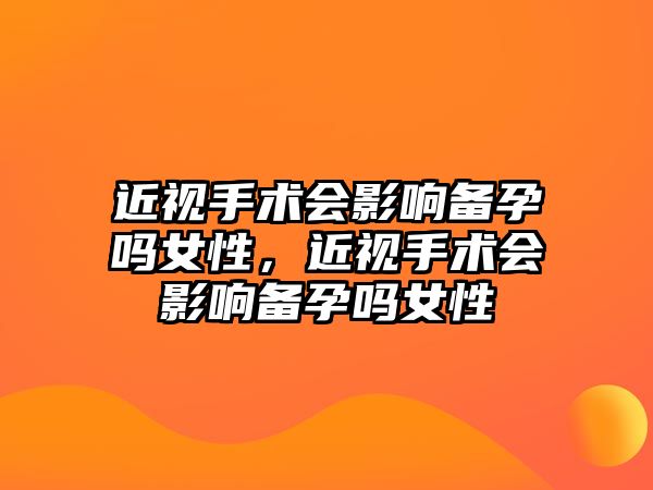 近視手術會影響備孕嗎女性，近視手術會影響備孕嗎女性