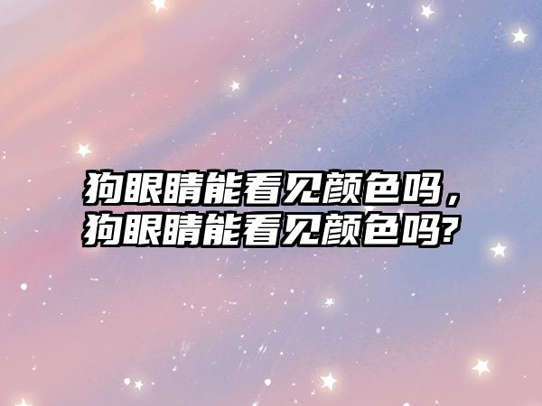 狗眼睛能看見顏色嗎，狗眼睛能看見顏色嗎?