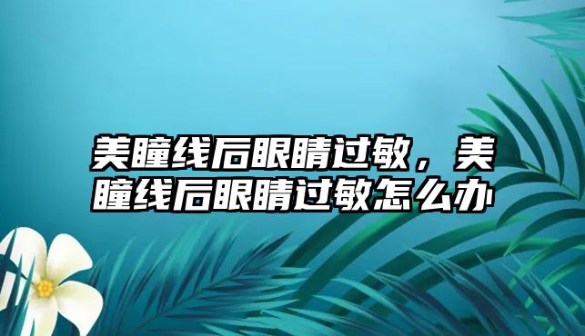 美瞳線后眼睛過敏，美瞳線后眼睛過敏怎么辦