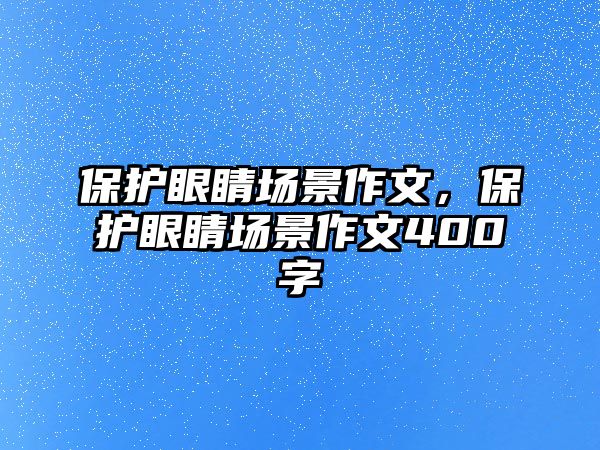 保護眼睛場景作文，保護眼睛場景作文400字