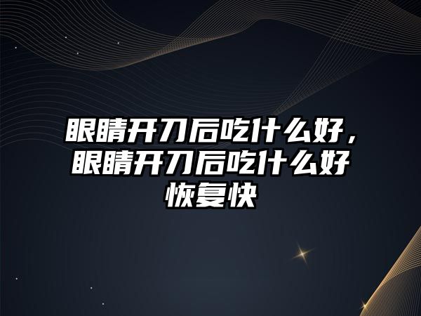 眼睛開刀后吃什么好，眼睛開刀后吃什么好恢復快