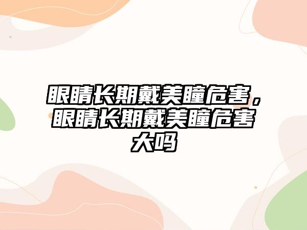 眼睛長期戴美瞳危害，眼睛長期戴美瞳危害大嗎