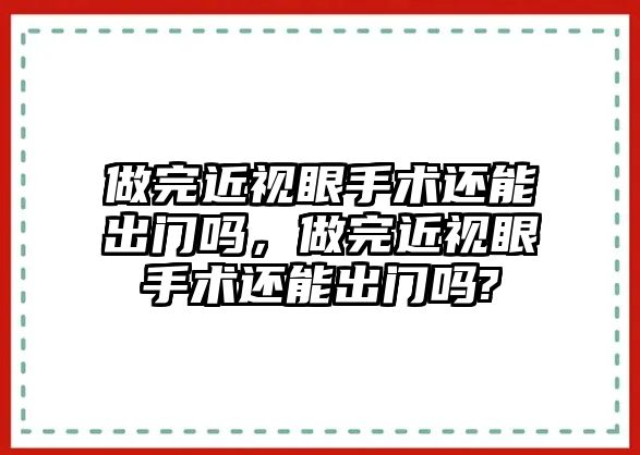 做完近視眼手術還能出門嗎，做完近視眼手術還能出門嗎?