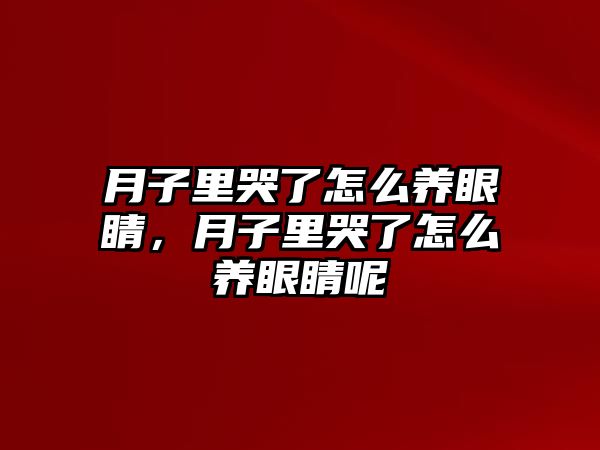 月子里哭了怎么養眼睛，月子里哭了怎么養眼睛呢