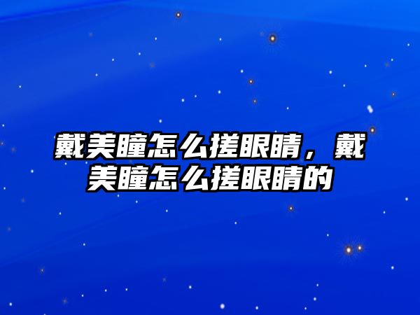 戴美瞳怎么搓眼睛，戴美瞳怎么搓眼睛的