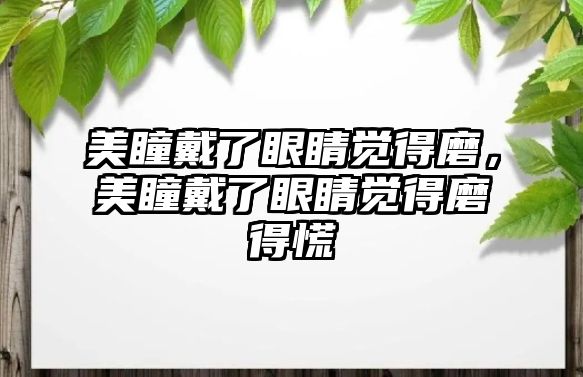 美瞳戴了眼睛覺得磨，美瞳戴了眼睛覺得磨得慌