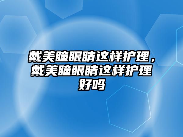 戴美瞳眼睛這樣護理，戴美瞳眼睛這樣護理好嗎