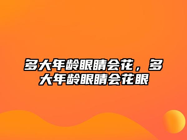 多大年齡眼睛會花，多大年齡眼睛會花眼