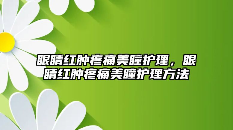 眼睛紅腫疼痛美瞳護理，眼睛紅腫疼痛美瞳護理方法