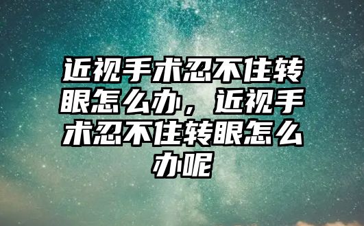 近視手術(shù)忍不住轉(zhuǎn)眼怎么辦，近視手術(shù)忍不住轉(zhuǎn)眼怎么辦呢