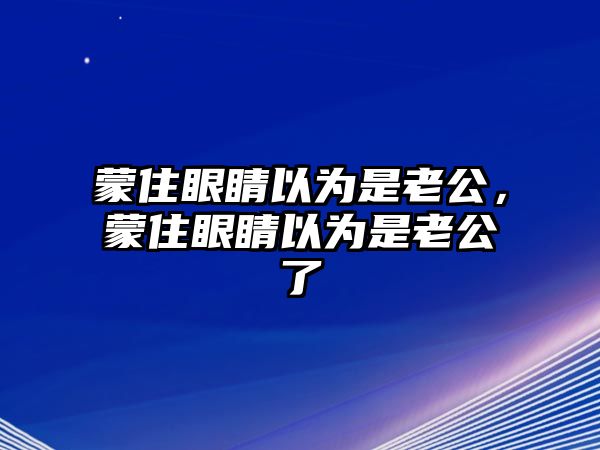 蒙住眼睛以為是老公，蒙住眼睛以為是老公了