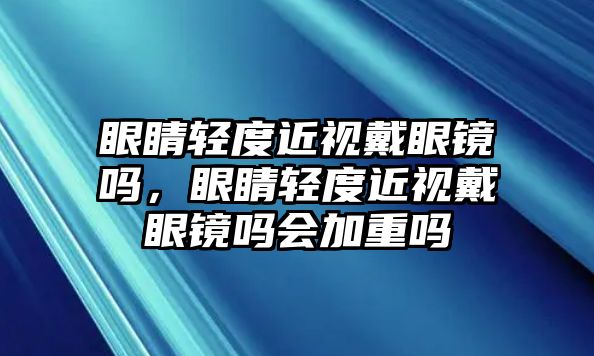 眼睛輕度近視戴眼鏡嗎，眼睛輕度近視戴眼鏡嗎會加重嗎