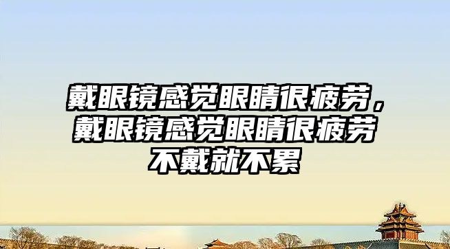 戴眼鏡感覺眼睛很疲勞，戴眼鏡感覺眼睛很疲勞不戴就不累