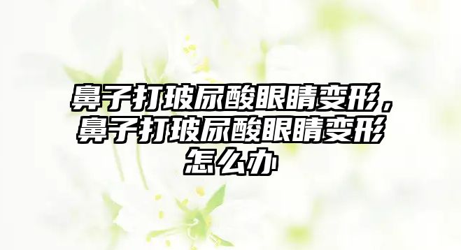 鼻子打玻尿酸眼睛變形，鼻子打玻尿酸眼睛變形怎么辦