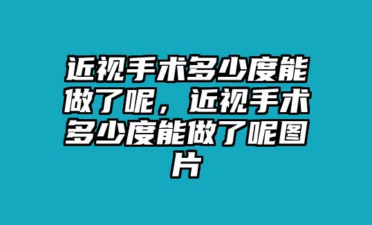 近視手術多少度能做了呢，近視手術多少度能做了呢圖片