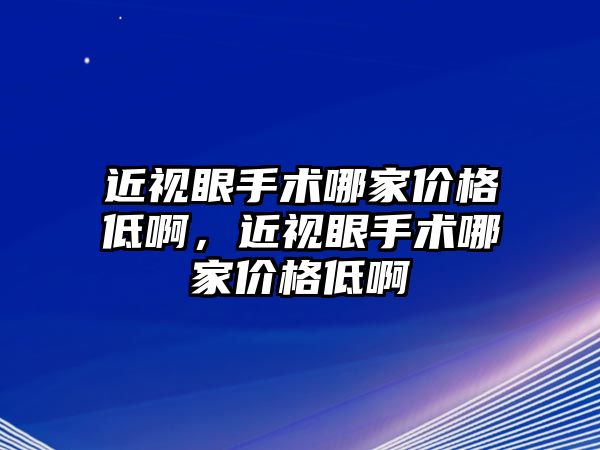 近視眼手術哪家價格低啊，近視眼手術哪家價格低啊