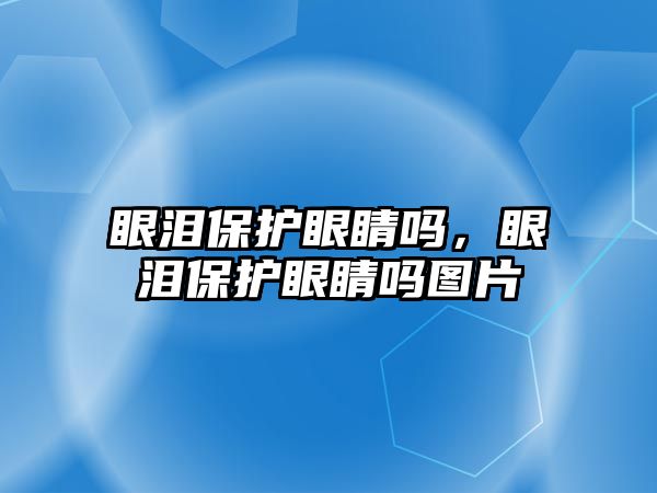 眼淚保護(hù)眼睛嗎，眼淚保護(hù)眼睛嗎圖片