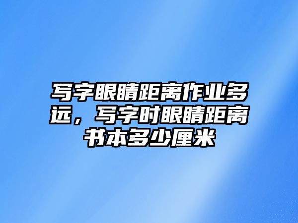 寫(xiě)字眼睛距離作業(yè)多遠(yuǎn)，寫(xiě)字時(shí)眼睛距離書(shū)本多少厘米