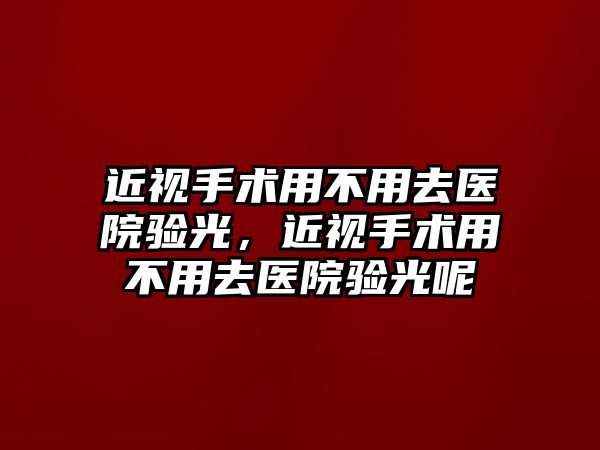 近視手術用不用去醫院驗光，近視手術用不用去醫院驗光呢