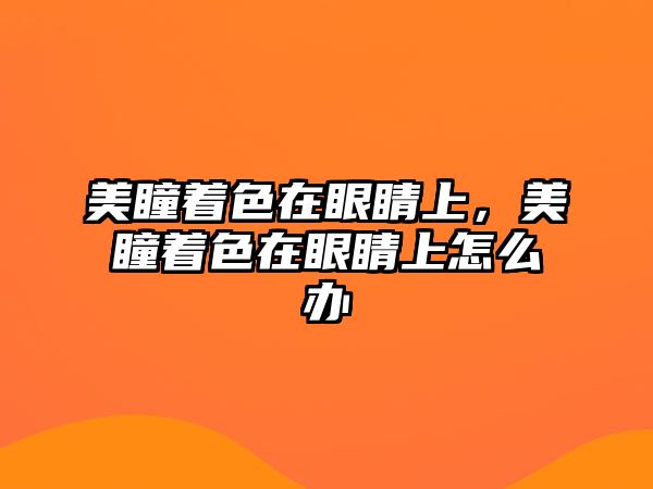 美瞳著色在眼睛上，美瞳著色在眼睛上怎么辦