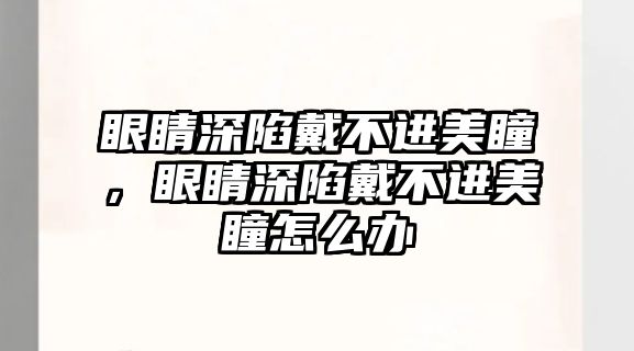 眼睛深陷戴不進(jìn)美瞳，眼睛深陷戴不進(jìn)美瞳怎么辦