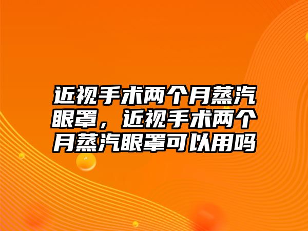 近視手術(shù)兩個月蒸汽眼罩，近視手術(shù)兩個月蒸汽眼罩可以用嗎