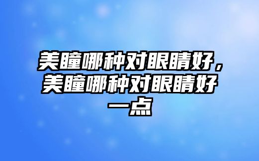 美瞳哪種對眼睛好，美瞳哪種對眼睛好一點