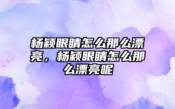 楊穎眼睛怎么那么漂亮，楊穎眼睛怎么那么漂亮呢