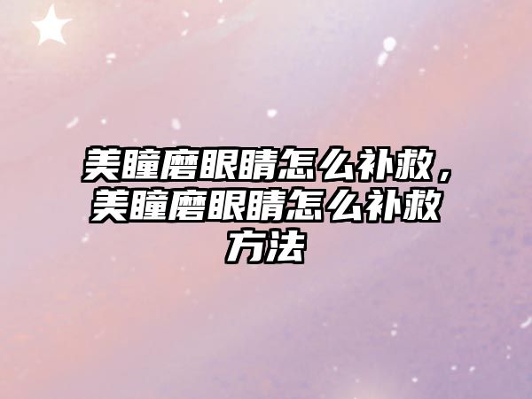 美瞳磨眼睛怎么補救，美瞳磨眼睛怎么補救方法