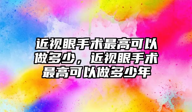 近視眼手術最高可以做多少，近視眼手術最高可以做多少年