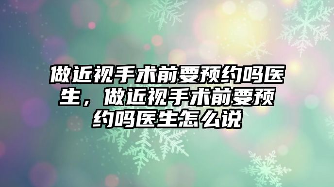 做近視手術前要預約嗎醫生，做近視手術前要預約嗎醫生怎么說