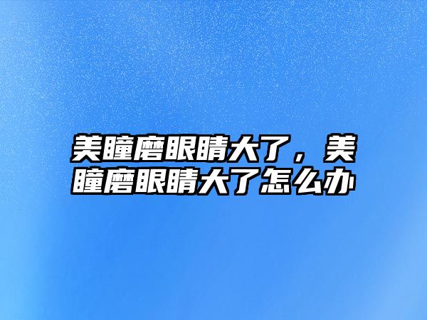 美瞳磨眼睛大了，美瞳磨眼睛大了怎么辦