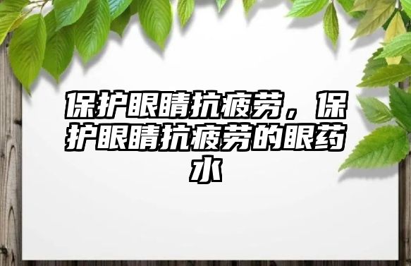 保護眼睛抗疲勞，保護眼睛抗疲勞的眼藥水