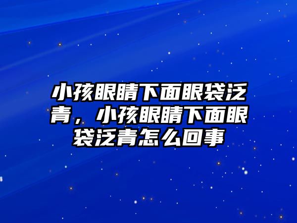 小孩眼睛下面眼袋泛青，小孩眼睛下面眼袋泛青怎么回事