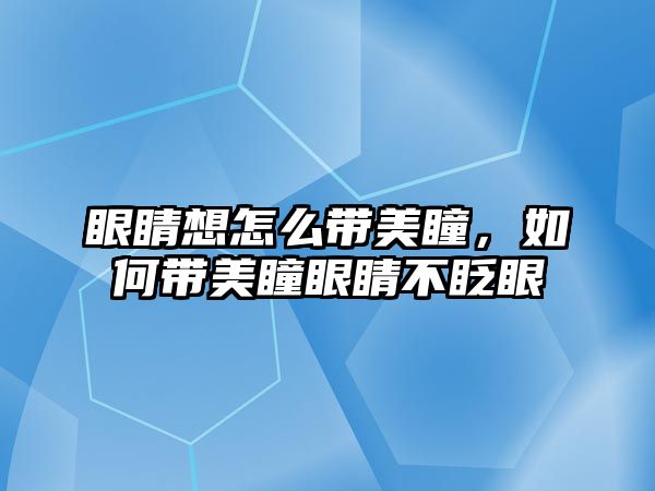 眼睛想怎么帶美瞳，如何帶美瞳眼睛不眨眼