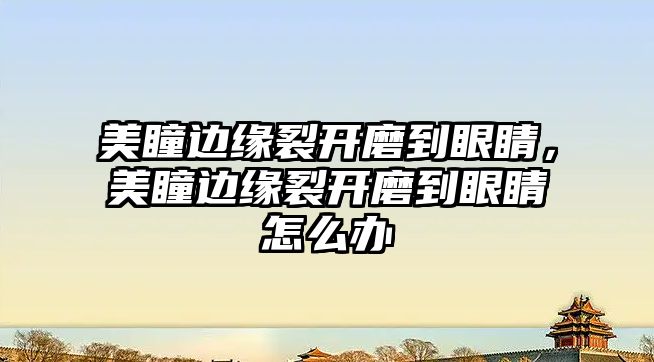 美瞳邊緣裂開磨到眼睛，美瞳邊緣裂開磨到眼睛怎么辦