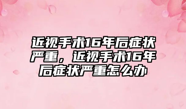 近視手術16年后癥狀嚴重，近視手術16年后癥狀嚴重怎么辦