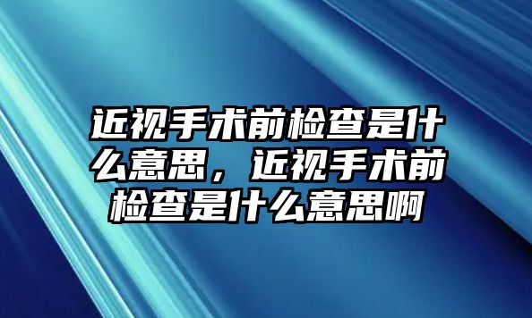 近視手術前檢查是什么意思，近視手術前檢查是什么意思啊