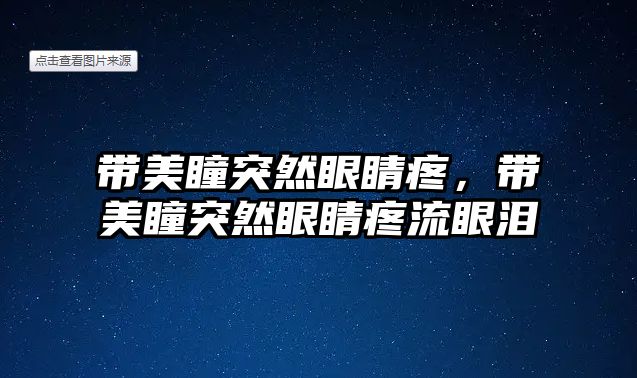 帶美瞳突然眼睛疼，帶美瞳突然眼睛疼流眼淚