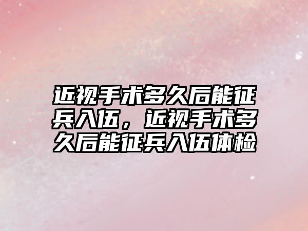 近視手術多久后能征兵入伍，近視手術多久后能征兵入伍體檢