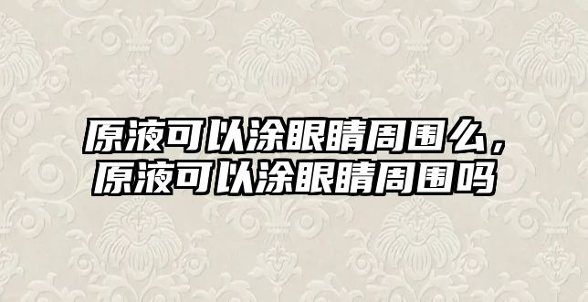 原液可以涂眼睛周圍么，原液可以涂眼睛周圍嗎