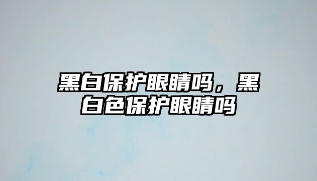 黑白保護眼睛嗎，黑白色保護眼睛嗎