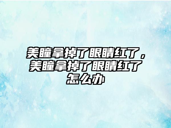 美瞳拿掉了眼睛紅了，美瞳拿掉了眼睛紅了怎么辦