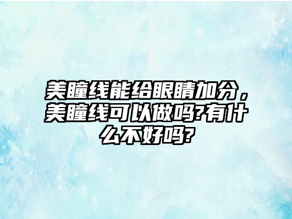 美瞳線能給眼睛加分，美瞳線可以做嗎?有什么不好嗎?