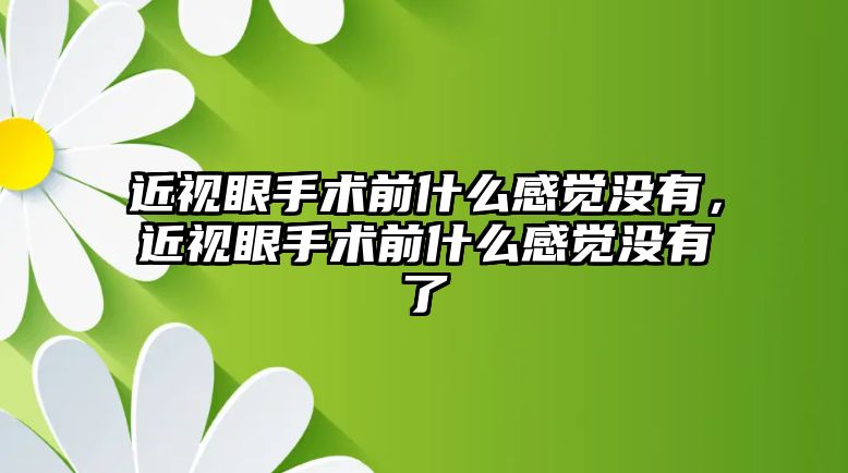 近視眼手術前什么感覺沒有，近視眼手術前什么感覺沒有了