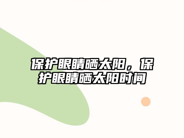 保護(hù)眼睛曬太陽，保護(hù)眼睛曬太陽時間