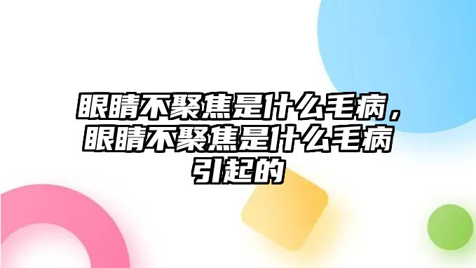 眼睛不聚焦是什么毛病，眼睛不聚焦是什么毛病引起的