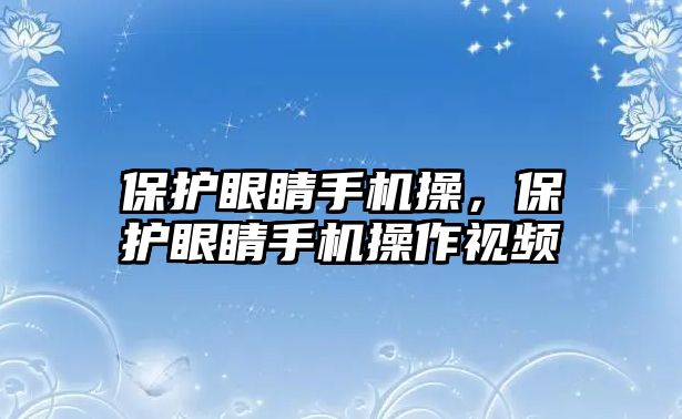 保護眼睛手機操，保護眼睛手機操作視頻