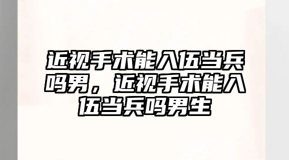 近視手術能入伍當兵嗎男，近視手術能入伍當兵嗎男生