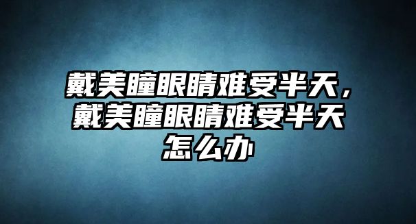 戴美瞳眼睛難受半天，戴美瞳眼睛難受半天怎么辦